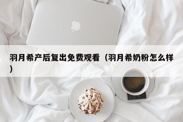 羽月希产后复出免费观看（羽月希奶粉怎么样）