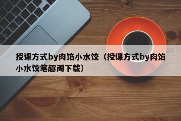 授课方式by肉馅小水饺（授课方式by肉馅小水饺笔趣阁下载）