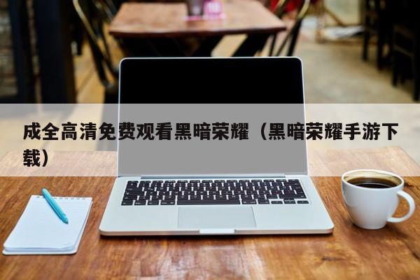 成全高清免费观看黑暗荣耀（黑暗荣耀手游下载）