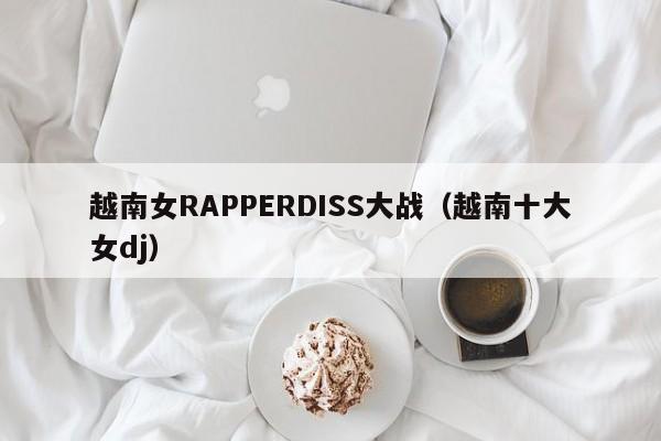 越南女RAPPERDISS大战（越南十大女dj）