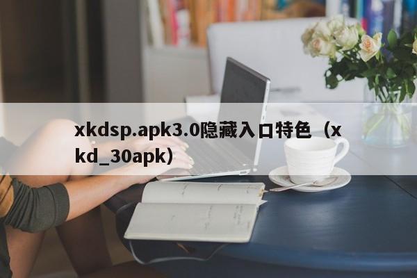 xkdsp.apk3.0隐藏入口特色（xkd_30apk）