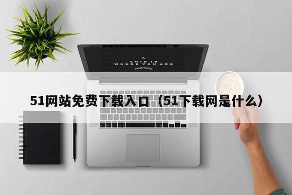 51网站免费下载入口（51下载网是什么）