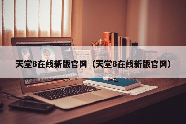 天堂8在线新版官网（天堂8在线新版官网）