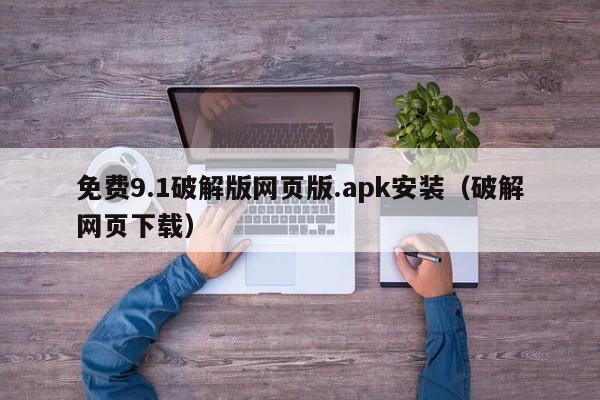 免费9.1破解版网页版.apk安装（破解网页下载）