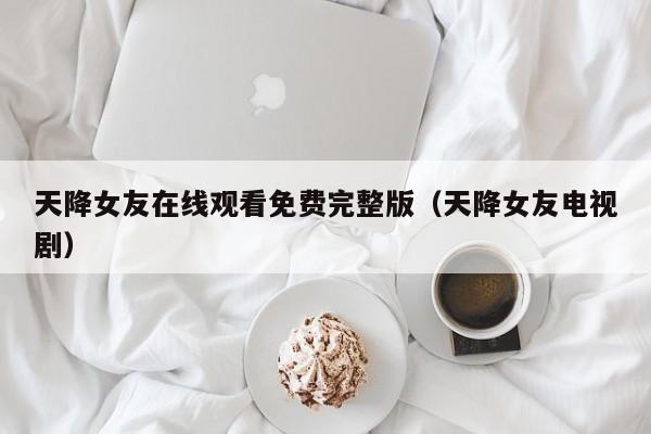 天降女友在线观看免费完整版（天降女友电视剧）