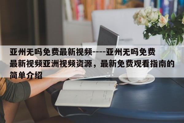 亚州无吗免费最新视频----亚州无吗免费最新视频亚洲视频资源，最新免费观看指南的简单介绍
