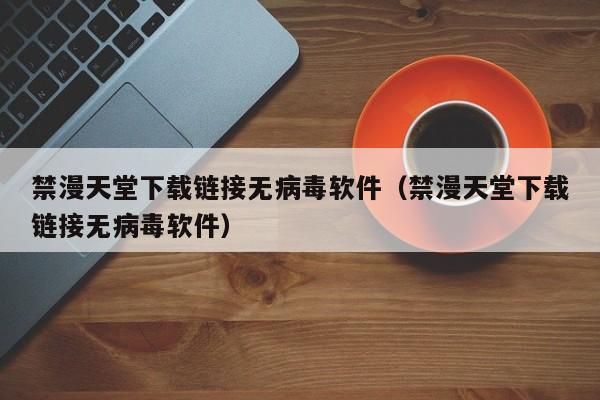 禁漫天堂下载链接无病毒软件（禁漫天堂下载链接无病毒软件）