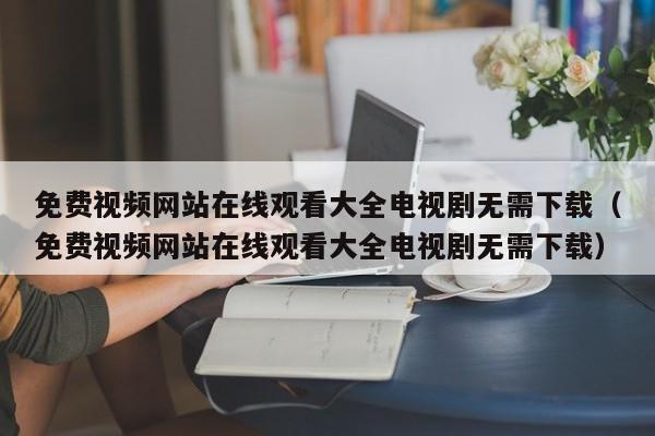 免费视频网站在线观看大全电视剧无需下载（免费视频网站在线观看大全电视剧无需下载）