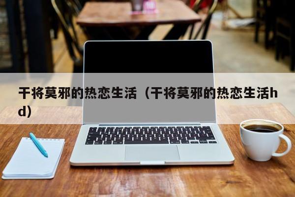 干将莫邪的热恋生活（干将莫邪的热恋生活hd）