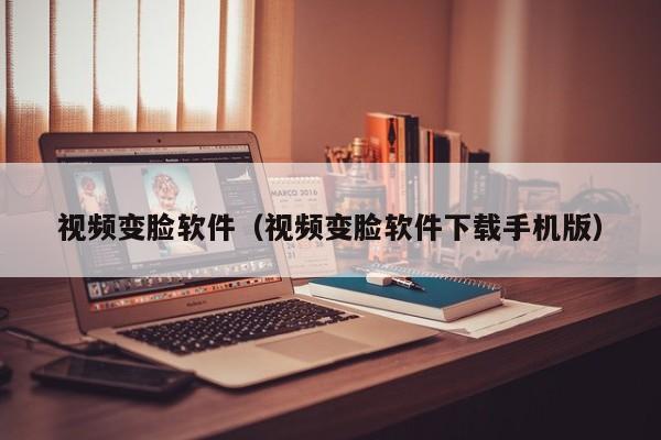视频变脸软件（视频变脸软件下载手机版）