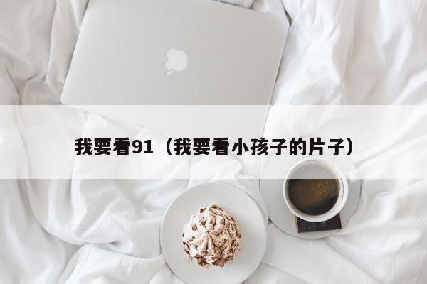 我要看91（我要看小孩子的片子）