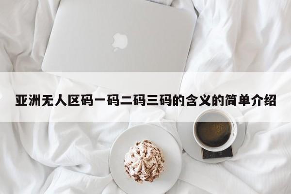 亚洲无人区码一码二码三码的含义的简单介绍