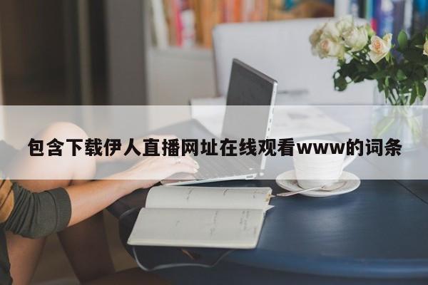 包含下载伊人直播网址在线观看www的词条