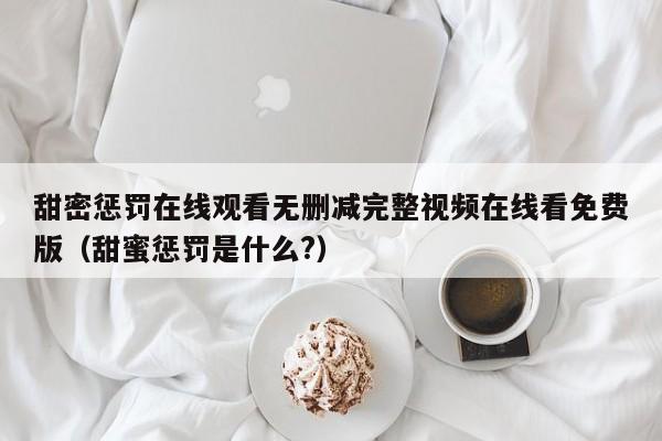 甜密惩罚在线观看无删减完整视频在线看免费版（甜蜜惩罚是什么?）