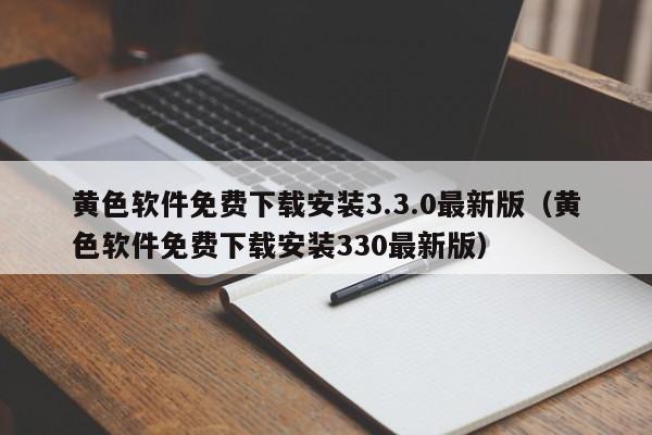 黄色软件免费下载安装3.3.0最新版（黄色软件免费下载安装330最新版）