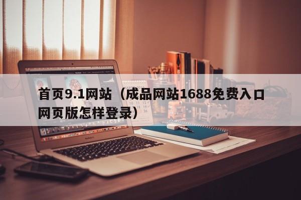 首页9.1网站（成品网站1688免费入口网页版怎样登录）
