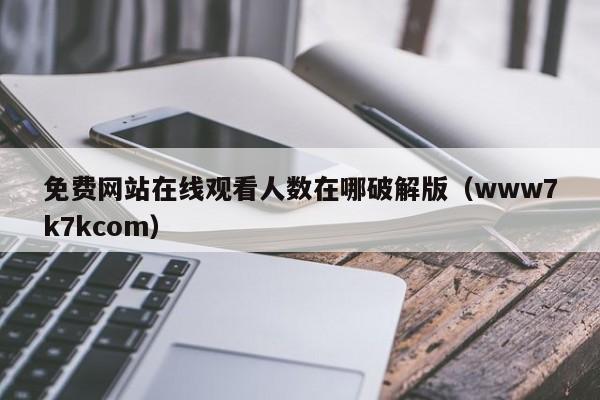 免费网站在线观看人数在哪破解版（www7k7kcom）