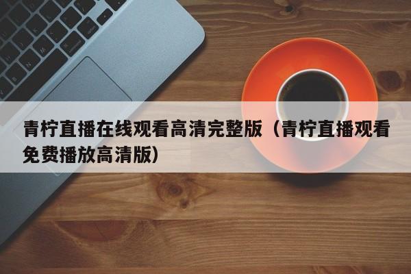 青柠直播在线观看高清完整版（青柠直播观看免费播放高清版）