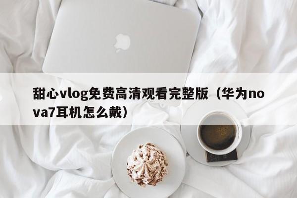 甜心vlog免费高清观看完整版（华为nova7耳机怎么戴）