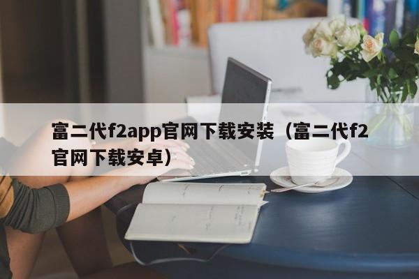 富二代f2app官网下载安装（富二代f2官网下载安卓）