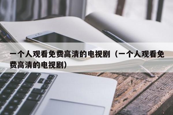 一个人观看免费高清的电视剧（一个人观看免费高清的电视剧）