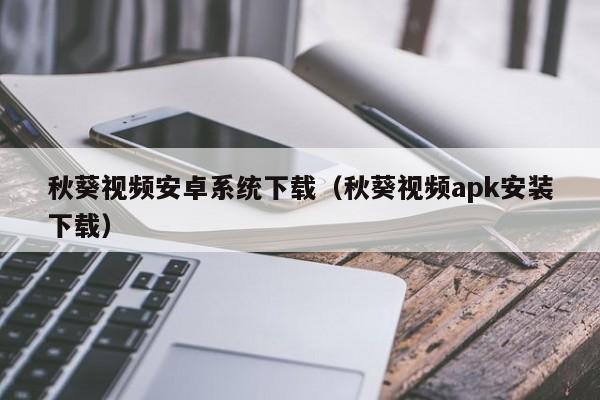 秋葵视频安卓系统下载（秋葵视频apk安装下载）