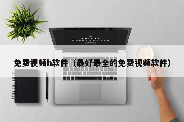 免费视频h软件（最好最全的免费视频软件）