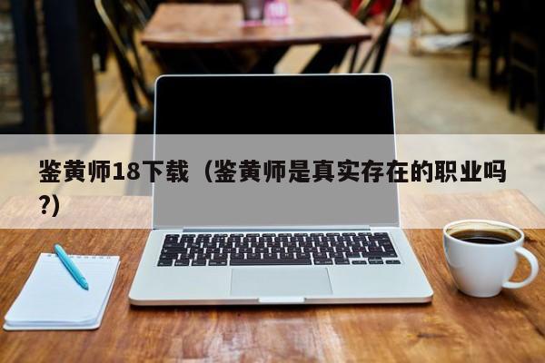 鉴黄师18下载（鉴黄师是真实存在的职业吗?）