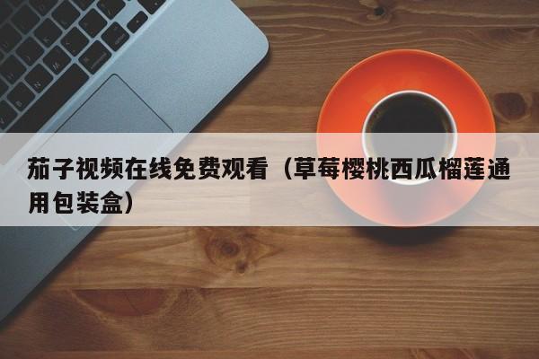 茄子视频在线免费观看（草莓樱桃西瓜榴莲通用包装盒）