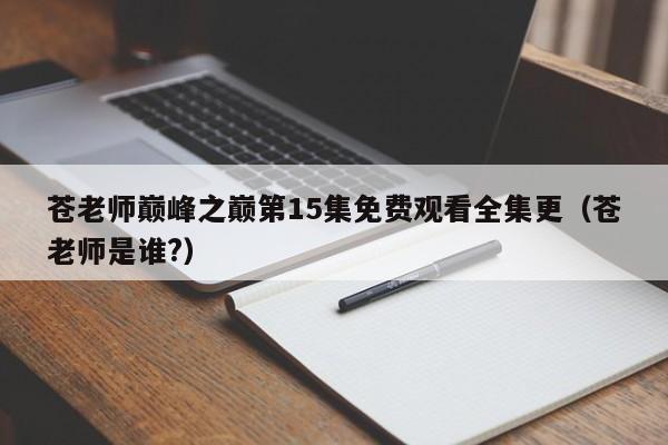 苍老师巅峰之巅第15集免费观看全集更（苍老师是谁?）