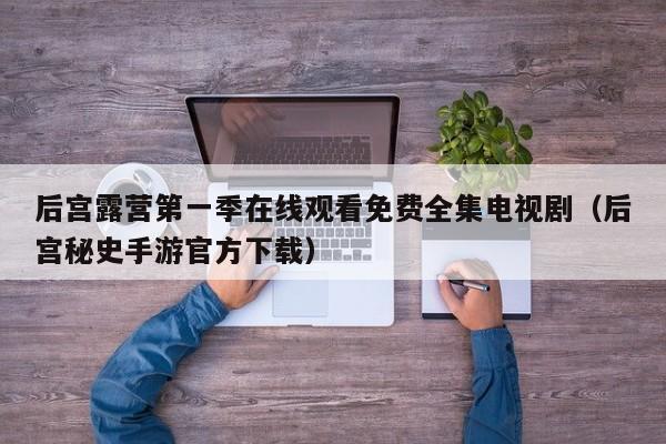 后宫露营第一季在线观看免费全集电视剧（后宫秘史手游官方下载）