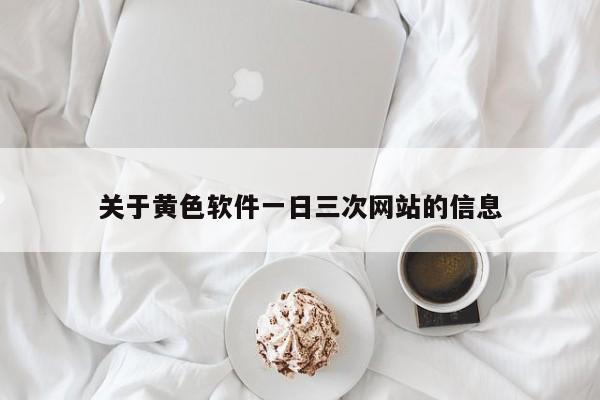 关于黄色软件一日三次网站的信息