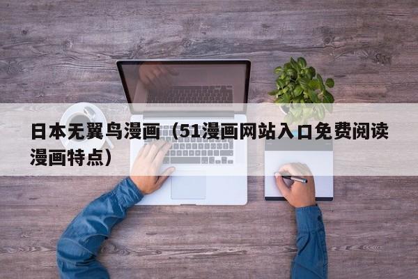日本无翼鸟漫画（51漫画网站入口免费阅读漫画特点）