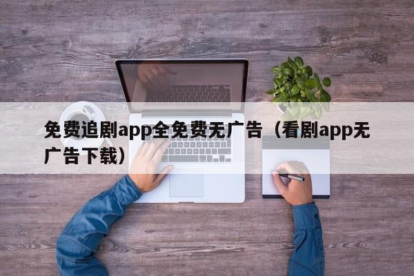 免费追剧app全免费无广告（看剧app无广告下载）