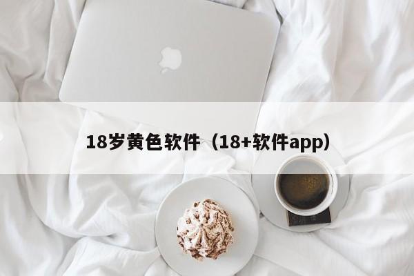 18岁黄色软件（18+软件app）