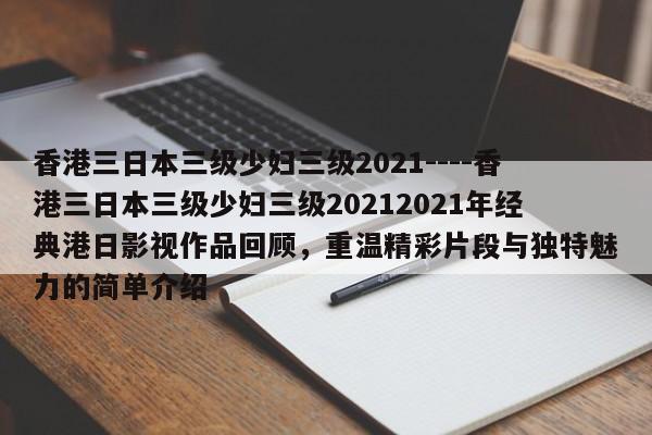 香港三日本三级少妇三级2021----香港三日本三级少妇三级20212021年经典港日影视作品回顾，重温精彩片段与独特魅力的简单介绍