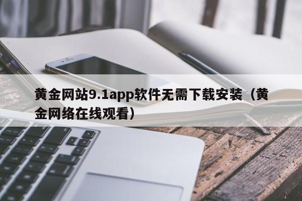黄金网站9.1app软件无需下载安装（黄金网络在线观看）