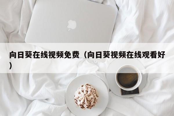 向日葵在线视频免费（向日葵视频在线观看好）