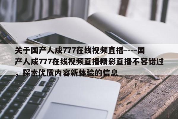 关于国产人成777在线视频直播----国产人成777在线视频直播精彩直播不容错过，探索优质内容新体验的信息
