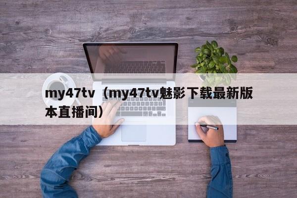 my47tv（my47tv魅影下载最新版本直播间）