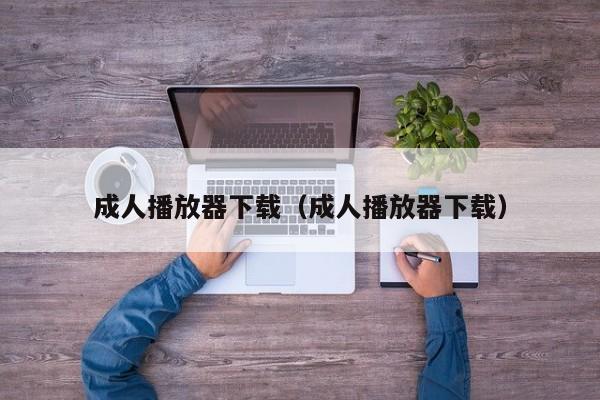 成人播放器下载（成人播放器下载）