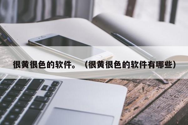 很黄很色的软件。（很黄很色的软件有哪些）