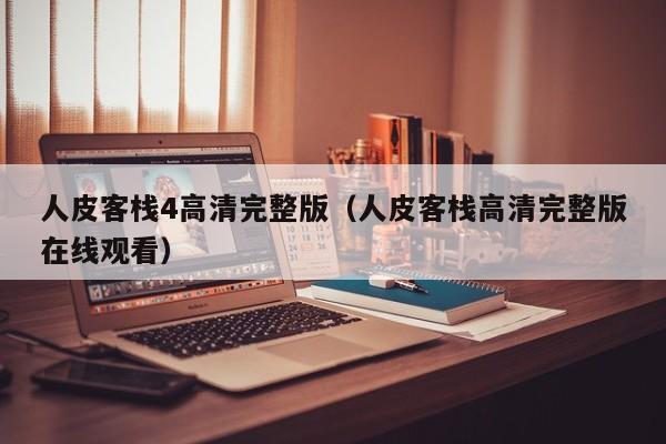 人皮客栈4高清完整版（人皮客栈高清完整版在线观看）