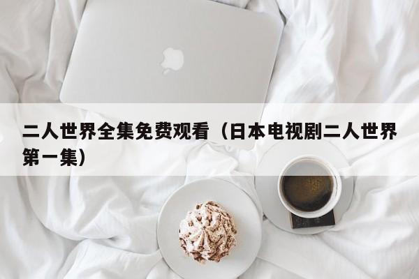 二人世界全集免费观看（日本电视剧二人世界第一集）