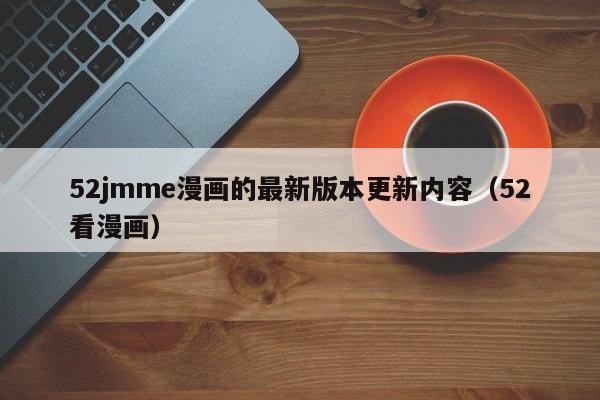 52jmme漫画的最新版本更新内容（52看漫画）