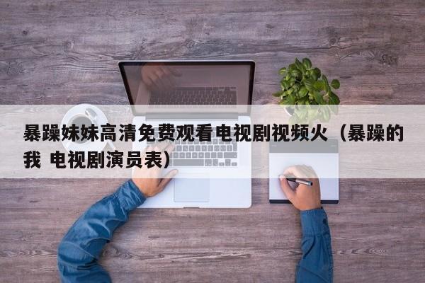 暴躁妹妹高清免费观看电视剧视频火（暴躁的我 电视剧演员表）