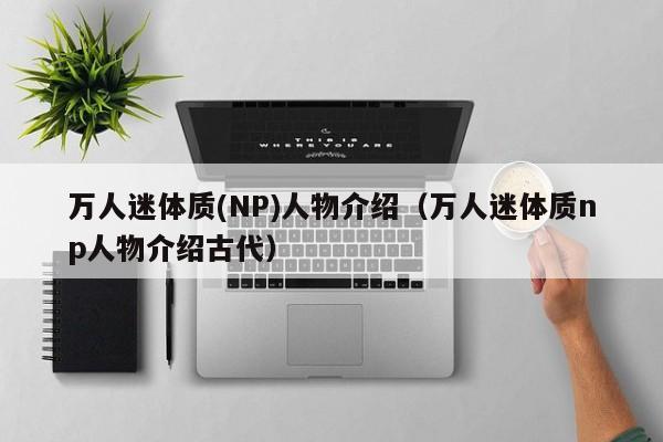 万人迷体质(NP)人物介绍（万人迷体质np人物介绍古代）