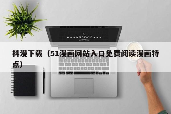 抖漫下载（51漫画网站入口免费阅读漫画特点）