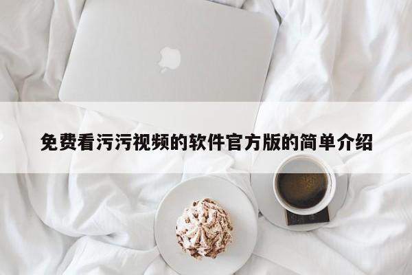 免费看污污视频的软件官方版的简单介绍