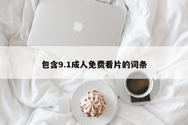 包含9.1成人免费看片的词条